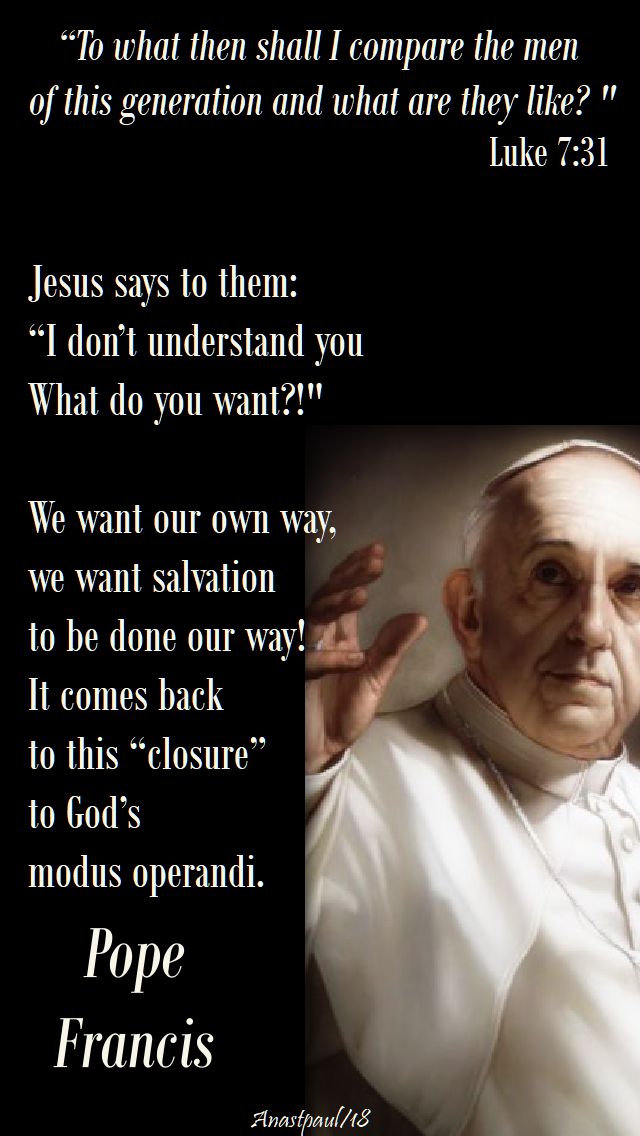 luke 7 31 - to what shall I compare - pope francis - we want our way! - 19 sept 2018