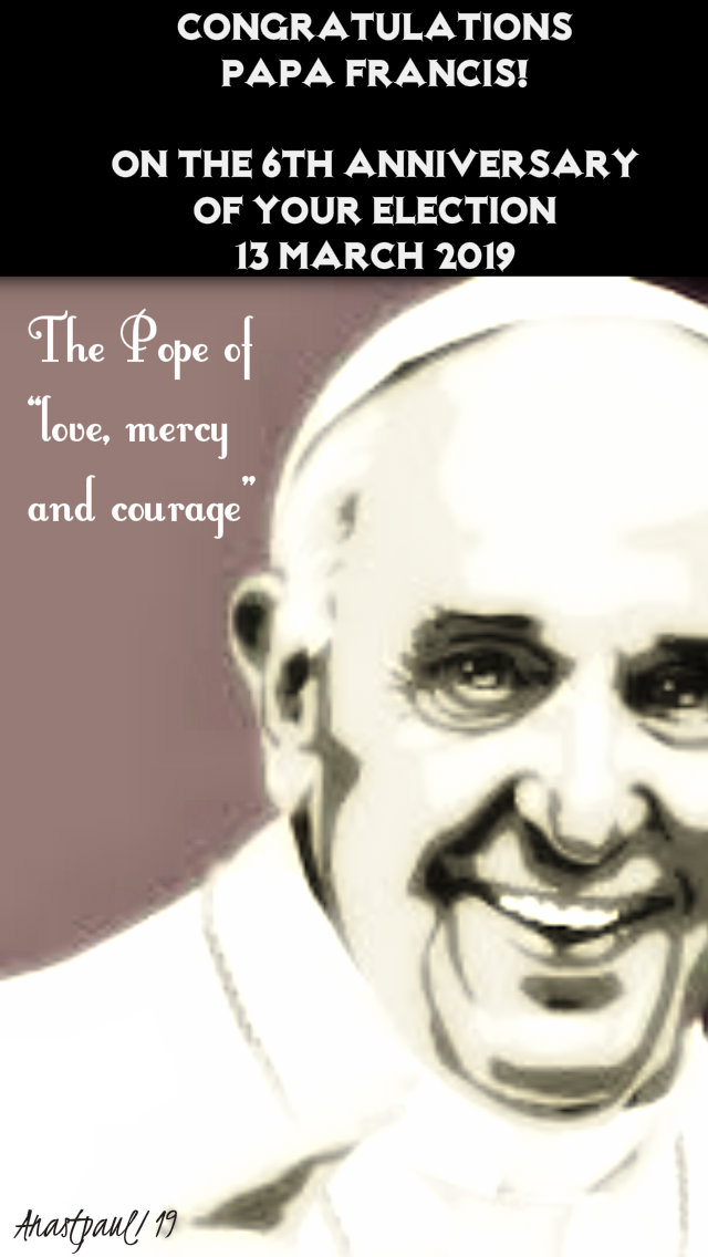 copngratulations papa 13 march 2019 6th anniversary of election the pope of love mercy and courage.jpg