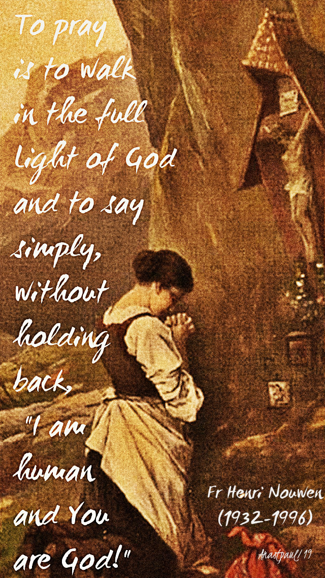 to pray is to walk simply in the full Light of God and to say I am human and you ae God henri nouwen 8 april 2019.jpg