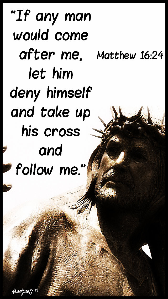 matthew 16 24 - if any man ...take up his cross and follow me - 9 aug 2019 no 2 lg