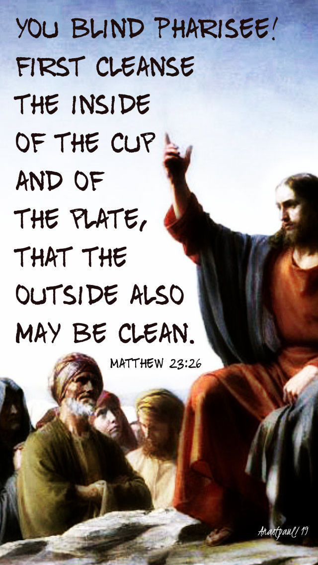 matthew 23 26 you blind pharisee first cleanse the inside of the cup - 27 aug 2019.jpg