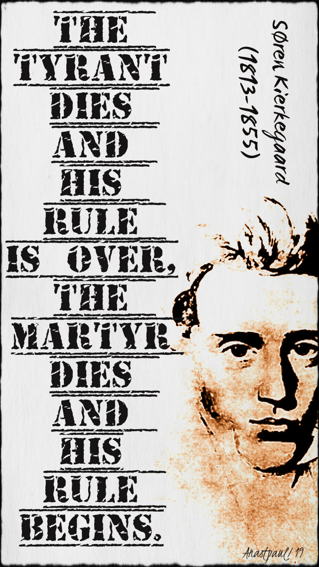 the tyrant dies and his rule is over the martyr dies and his rule begins - soren kierkegaard 21 jan 2019