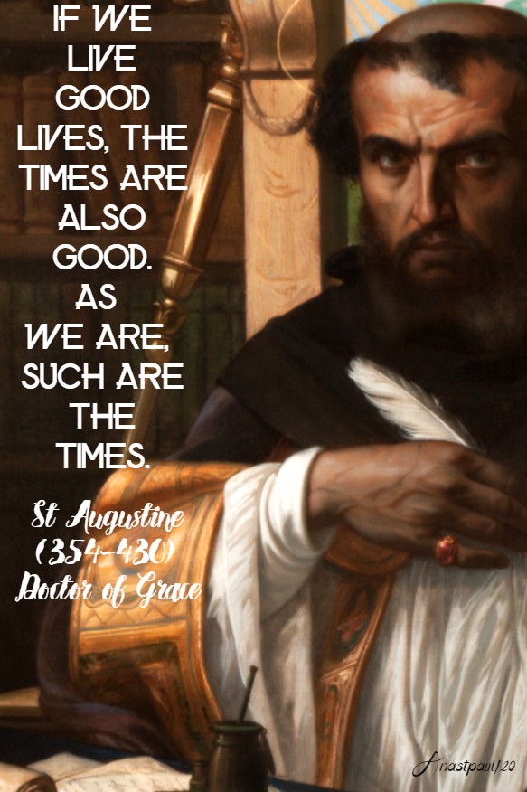 if we live good lives the times are also good as we are, such are the times - st augustine 14 may 2020
