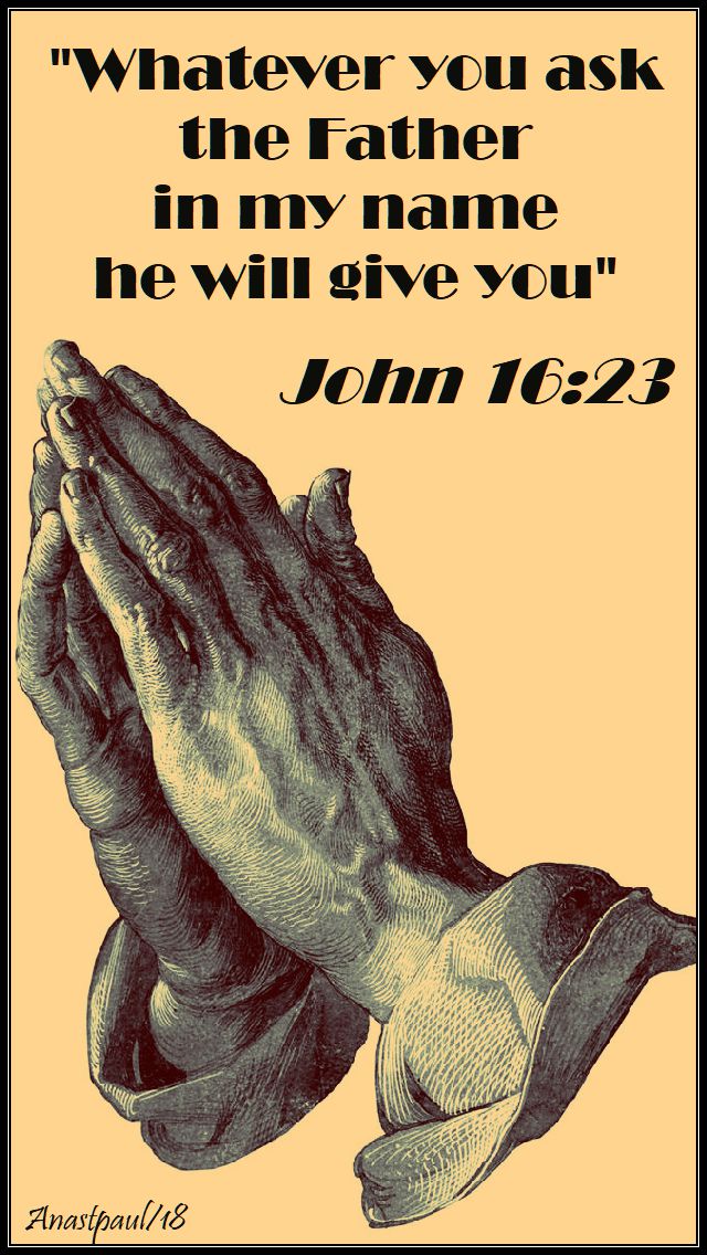 john 16 23 - whatever you ask the father in my name - 12 may 2018
