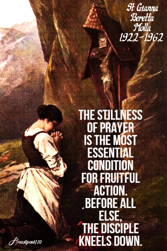 the stillness of prayer is the most essential condition for fruitful action, before all else the disciple kneels down st gianna molla 23 may 2020