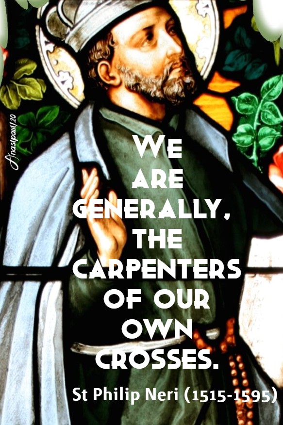we are generally the carpenters of our own crosses - st philip neri 12 june 2020