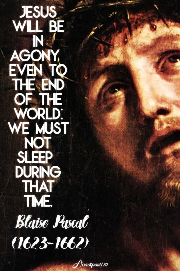 jesus-will-be-in-agony-even-to-the-end-of-the-world-we-must-not-sleep-during-that-time-blaise-pascal-2-june-2020 and 18 july 2020